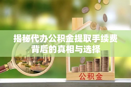 士林揭秘代办公积金提取手续费背后的真相与选择