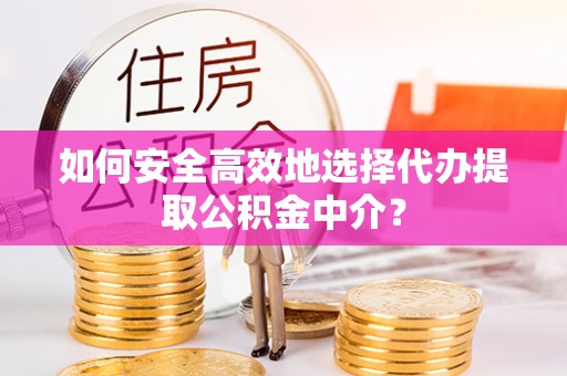 士林如何安全高效地选择代办提取公积金中介？