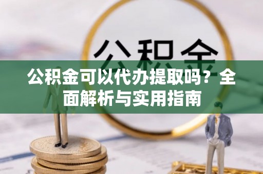 士林公积金可以代办提取吗？全面解析与实用指南