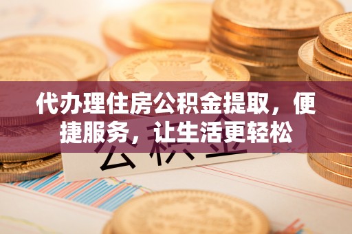 士林代办理住房公积金提取，便捷服务，让生活更轻松