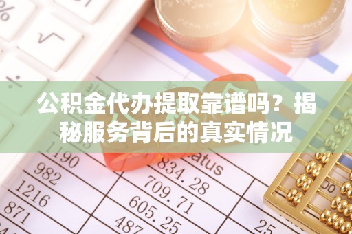 士林公积金代办提取靠谱吗？揭秘服务背后的真实情况