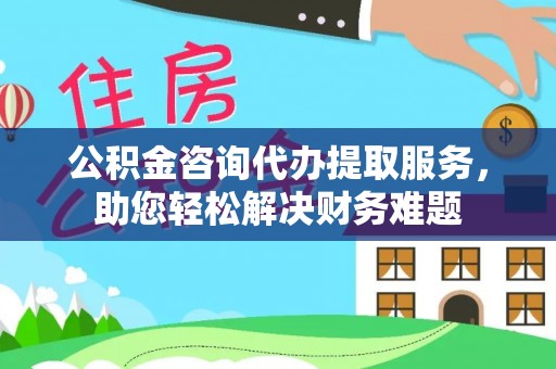 士林公积金咨询代办提取服务，助您轻松解决财务难题