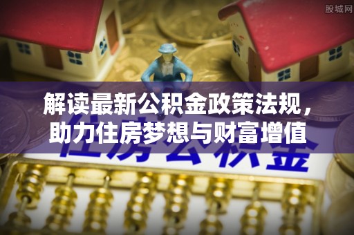士林解读最新公积金政策法规，助力住房梦想与财富增值