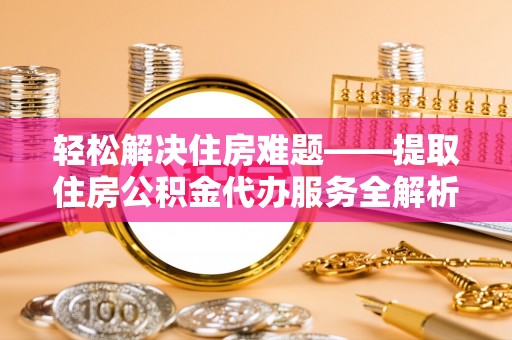 士林轻松解决住房难题——提取住房公积金代办服务全解析