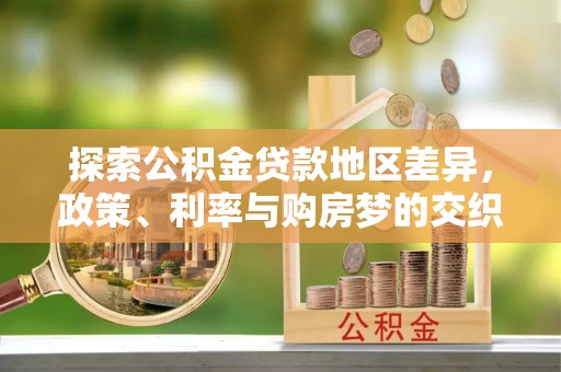 士林探索公积金贷款地区差异，政策、利率与购房梦的交织