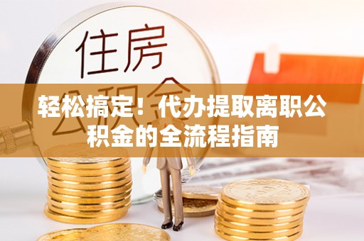 士林轻松搞定！代办提取离职公积金的全流程指南