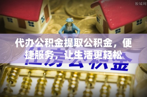 士林代办公积金提取公积金，便捷服务，让生活更轻松