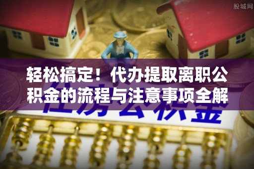 士林轻松搞定！代办提取离职公积金的流程与注意事项全解析