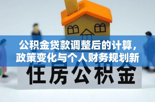 士林公积金贷款调整后的计算，政策变化与个人财务规划新思路