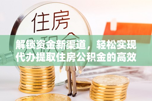 士林解锁资金新渠道，轻松实现代办提取住房公积金的高效攻略