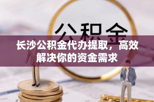 士林长沙公积金代办提取，高效解决你的资金需求