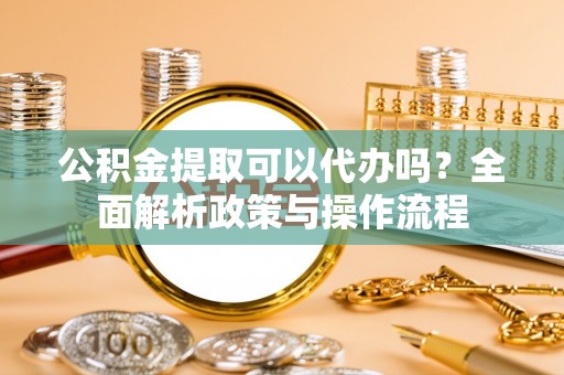 士林公积金提取可以代办吗？全面解析政策与操作流程