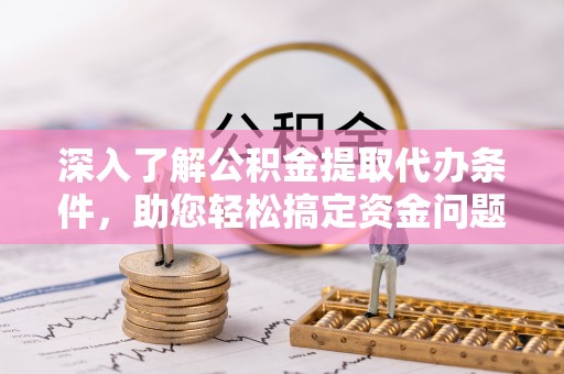 士林深入了解公积金提取代办条件，助您轻松搞定资金问题