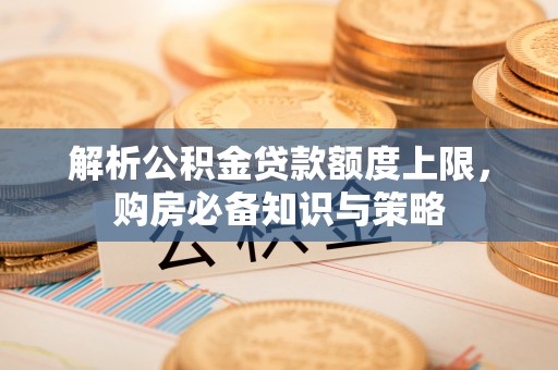 士林解析公积金贷款额度上限，购房必备知识与策略