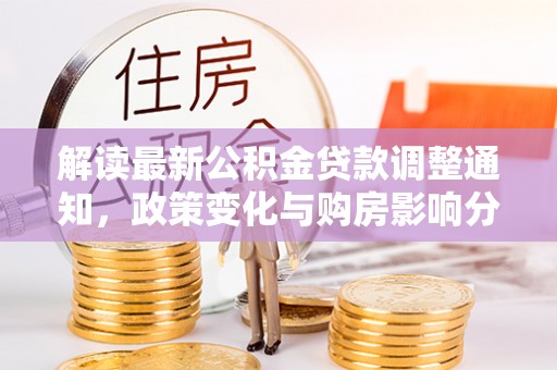 士林解读最新公积金贷款调整通知，政策变化与购房影响分析