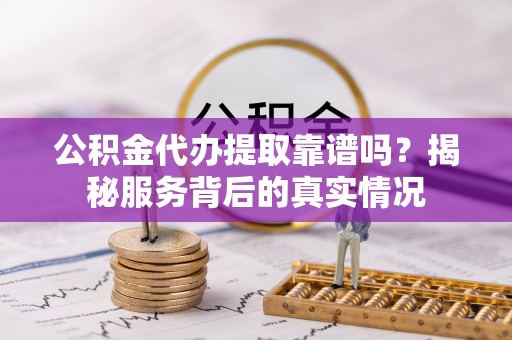 士林公积金代办提取靠谱吗？揭秘服务背后的真实情况