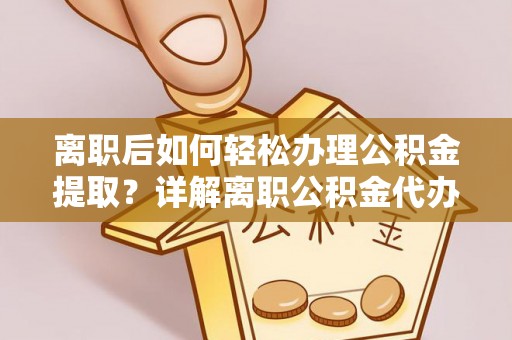 士林离职后如何轻松办理公积金提取？详解离职公积金代办提取流程