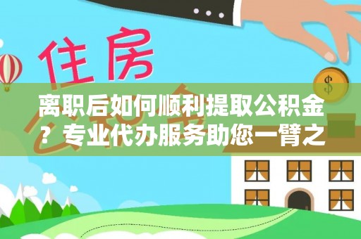 士林离职后如何顺利提取公积金？专业代办服务助您一臂之力