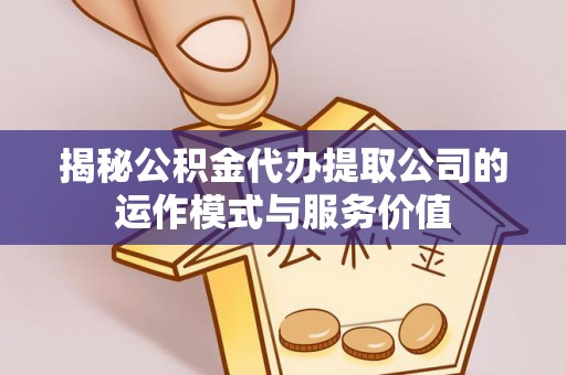 士林揭秘公积金代办提取公司的运作模式与服务价值