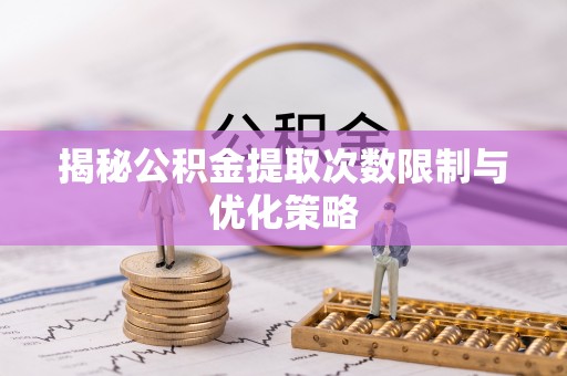 士林揭秘公积金提取次数限制与优化策略