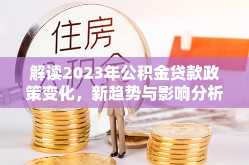 士林解读2023年公积金贷款政策变化，新趋势与影响分析