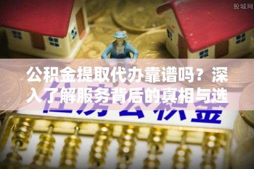 士林公积金提取代办靠谱吗？深入了解服务背后的真相与选择指南