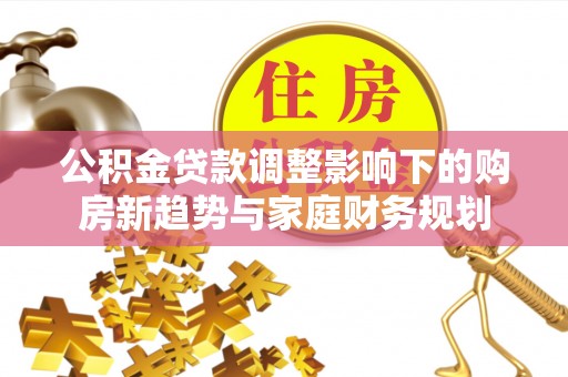 士林公积金贷款调整影响下的购房新趋势与家庭财务规划