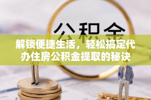 士林解锁便捷生活，轻松搞定代办住房公积金提取的秘诀