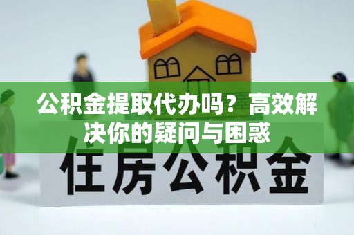 士林公积金提取代办吗？高效解决你的疑问与困惑