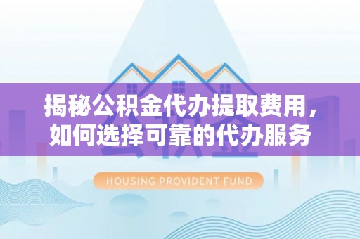 士林揭秘公积金代办提取费用，如何选择可靠的代办服务