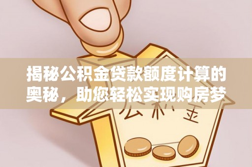 士林揭秘公积金贷款额度计算的奥秘，助您轻松实现购房梦想
