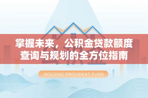 士林掌握未来，公积金贷款额度查询与规划的全方位指南