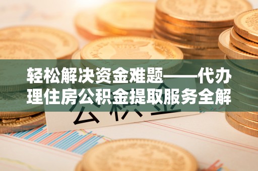 士林轻松解决资金难题——代办理住房公积金提取服务全解析