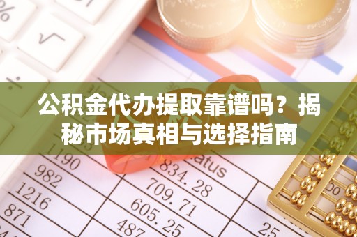 士林公积金代办提取靠谱吗？揭秘市场真相与选择指南