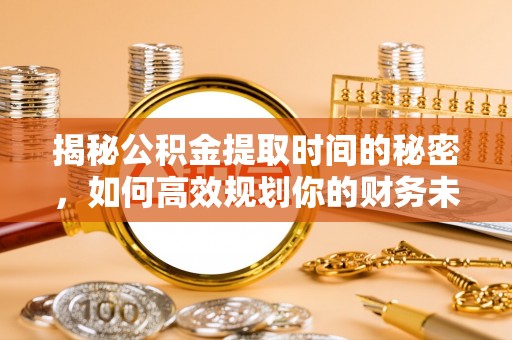士林揭秘公积金提取时间的秘密，如何高效规划你的财务未来