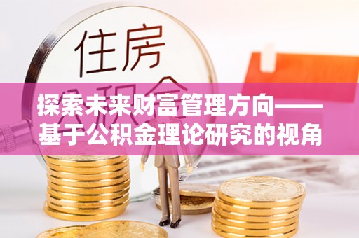士林探索未来财富管理方向——基于公积金理论研究的视角
