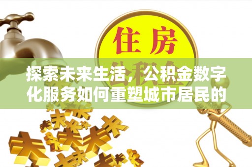 士林探索未来生活，公积金数字化服务如何重塑城市居民的便利体验