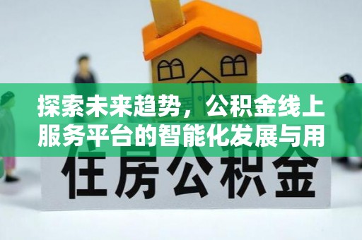 士林探索未来趋势，公积金线上服务平台的智能化发展与用户便利性提升