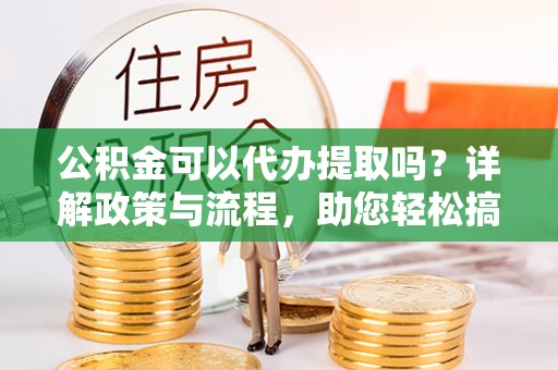 士林公积金可以代办提取吗？详解政策与流程，助您轻松搞定！