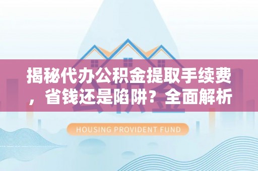 士林揭秘代办公积金提取手续费，省钱还是陷阱？全面解析与避坑指南