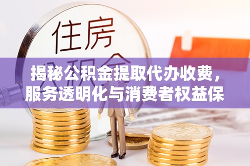 士林揭秘公积金提取代办收费，服务透明化与消费者权益保障