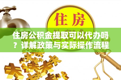 士林住房公积金提取可以代办吗？详解政策与实际操作流程