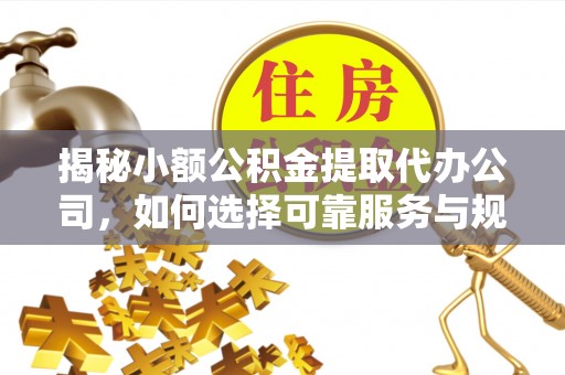 士林揭秘小额公积金提取代办公司，如何选择可靠服务与规避风险