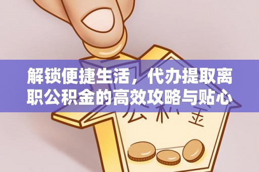 士林解锁便捷生活，代办提取离职公积金的高效攻略与贴心建议