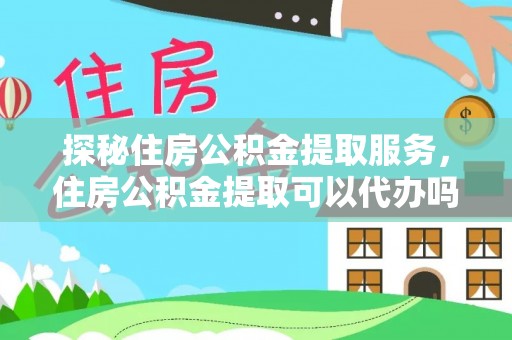 士林探秘住房公积金提取服务，住房公积金提取可以代办吗的全方位解析