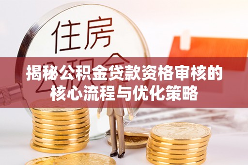 士林揭秘公积金贷款资格审核的核心流程与优化策略