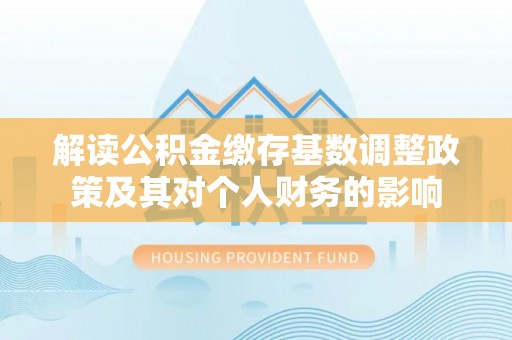 士林解读公积金缴存基数调整政策及其对个人财务的影响