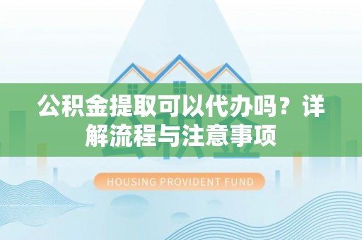 士林公积金提取可以代办吗？详解流程与注意事项