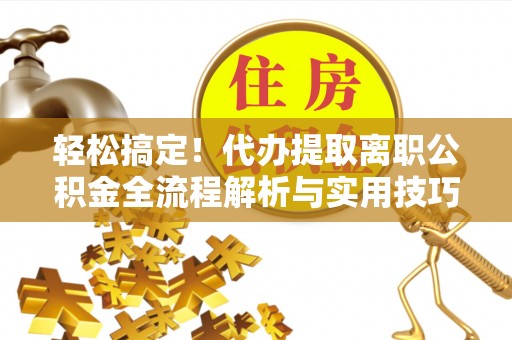 士林轻松搞定！代办提取离职公积金全流程解析与实用技巧