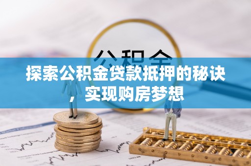 士林探索公积金贷款抵押的秘诀，实现购房梦想